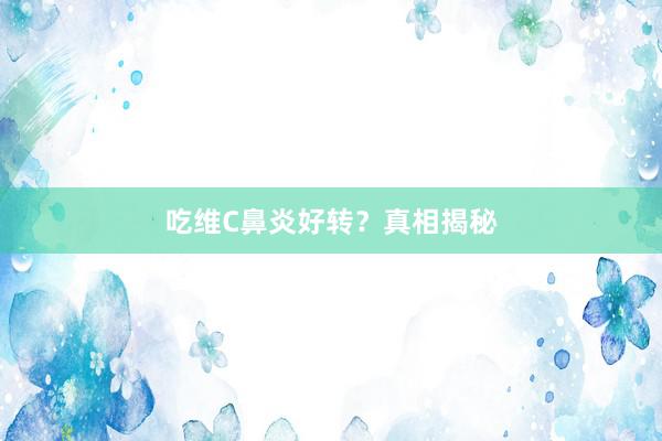 吃维C鼻炎好转？真相揭秘